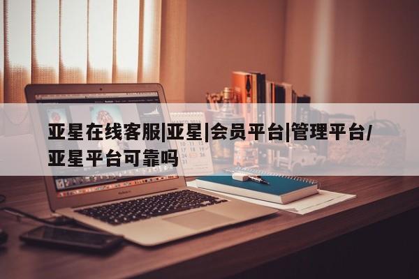 亚星管理平台 亚星管理官网亚星在线客服|亚星|会员平台|管理平台/亚星平台可靠吗