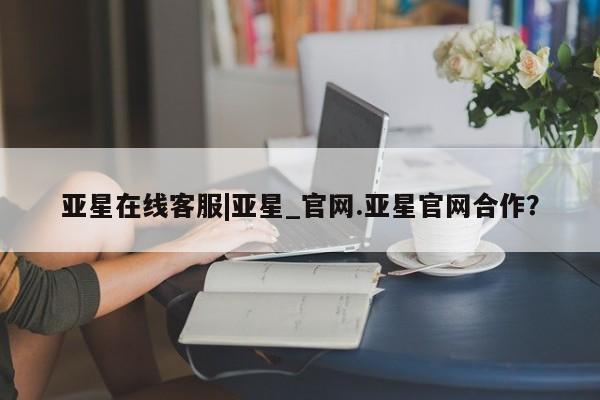 亚星管理平台 亚星管理官网亚星在线客服|亚星_官网.亚星官网合作？