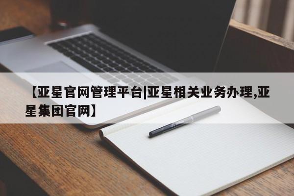 亚星管理平台 亚星管理官网【亚星官网管理平台|亚星相关业务办理,亚星集团官网】