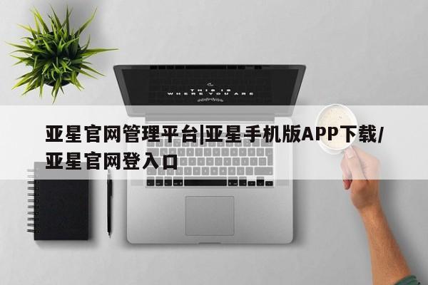 亚星管理平台 亚星管理官网亚星官网管理平台|亚星手机版APP下载/亚星官网登入口