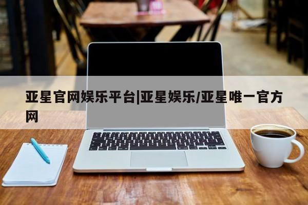 亚星管理平台 亚星管理官网亚星官网娱乐平台|亚星娱乐/亚星唯一官方网