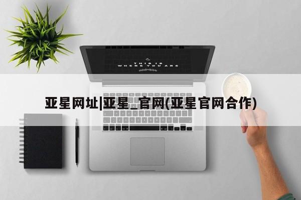 亚星管理平台 亚星管理官网亚星网址|亚星_官网(亚星官网合作)