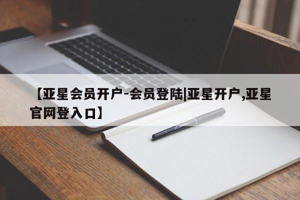 亚星管理平台 亚星管理官网【亚星会员开户-会员登陆|亚星开户,亚星官网登入口】