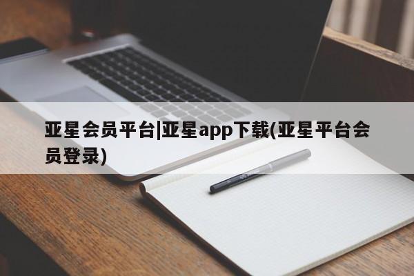 亚星管理平台 亚星管理官网亚星会员平台|亚星app下载(亚星平台会员登录)