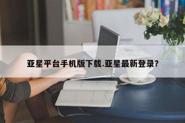 亚星管理平台 亚星管理官网亚星平台手机版下载.亚星最新登录？