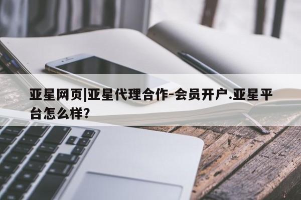 亚星管理平台 亚星管理官网亚星网页|亚星代理合作-会员开户.亚星平台怎么样？
