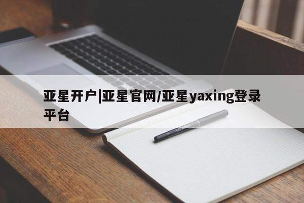 亚星管理平台 亚星管理官网亚星开户|亚星官网/亚星yaxing登录平台