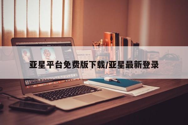 亚星管理平台 亚星管理官网亚星平台免费版下载/亚星最新登录