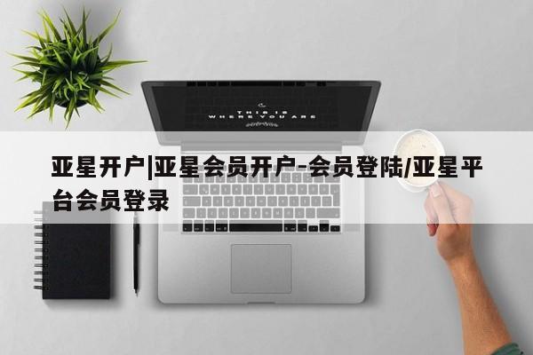 亚星管理平台 亚星管理官网亚星开户|亚星会员开户-会员登陆/亚星平台会员登录