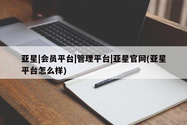 亚星管理平台 亚星管理官网亚星|会员平台|管理平台|亚星官网(亚星平台怎么样)