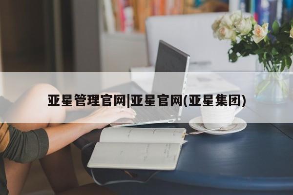 亚星管理平台 亚星管理官网亚星管理官网|亚星官网(亚星集团)