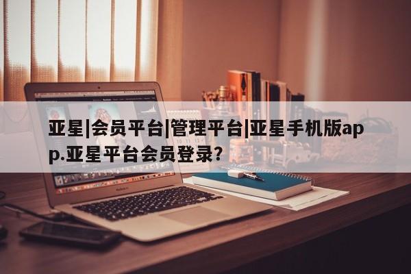 亚星管理平台 亚星管理官网亚星|会员平台|管理平台|亚星手机版app.亚星平台会员登录？