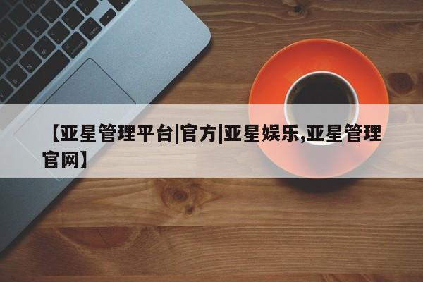 亚星管理平台 亚星管理官网【亚星管理平台|官方|亚星娱乐,亚星管理官网】