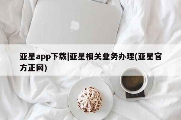 亚星管理平台 亚星管理官网亚星app下载|亚星相关业务办理(亚星官方正网)