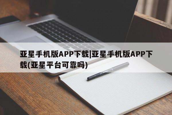 亚星管理平台 亚星管理官网亚星手机版APP下载|亚星手机版APP下载(亚星平台可靠吗)