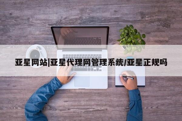 亚星管理平台 亚星管理官网亚星网站|亚星代理网管理系统/亚星正规吗