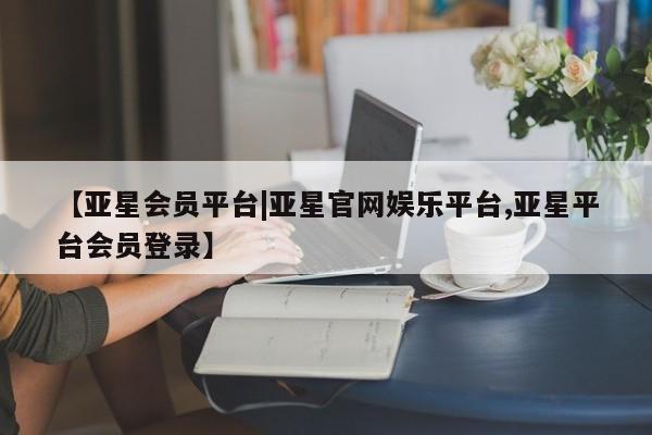 亚星管理平台 亚星管理官网【亚星会员平台|亚星官网娱乐平台,亚星平台会员登录】
