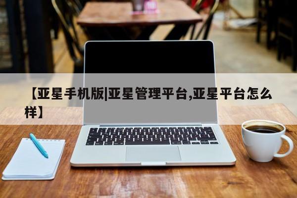 亚星管理平台 亚星管理官网【亚星手机版|亚星管理平台,亚星平台怎么样】
