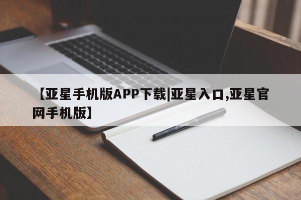 亚星管理平台 亚星管理官网【亚星手机版APP下载|亚星入口,亚星官网手机版】
