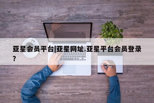 亚星管理平台 亚星管理官网亚星会员平台|亚星网址.亚星平台会员登录？