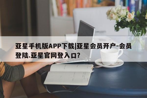亚星管理平台 亚星管理官网亚星手机版APP下载|亚星会员开户-会员登陆.亚星官网登入口？