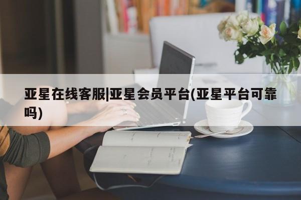 亚星管理平台 亚星管理官网亚星在线客服|亚星会员平台(亚星平台可靠吗)