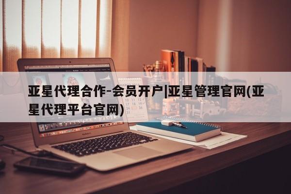 亚星管理平台 亚星管理官网亚星代理合作-会员开户|亚星管理官网(亚星代理平台官网)