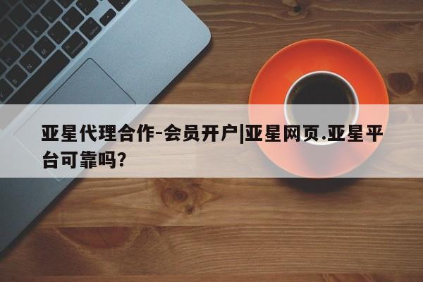 亚星管理平台 亚星管理官网亚星代理合作-会员开户|亚星网页.亚星平台可靠吗？