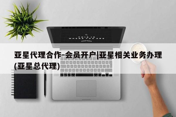 亚星管理平台 亚星管理官网亚星代理合作-会员开户|亚星相关业务办理(亚星总代理)