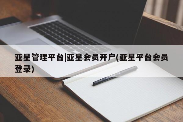 亚星管理平台 亚星管理官网亚星管理平台|亚星会员开户(亚星平台会员登录)