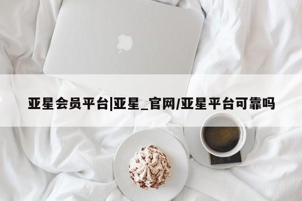 亚星管理平台 亚星管理官网亚星会员平台|亚星_官网/亚星平台可靠吗