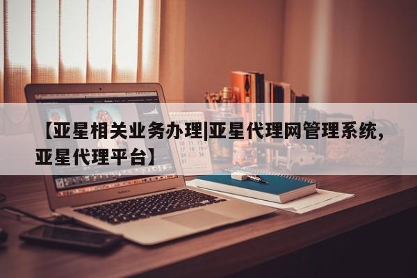 亚星管理平台 亚星管理官网【亚星相关业务办理|亚星代理网管理系统,亚星代理平台】