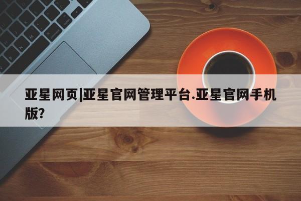 亚星管理平台 亚星管理官网亚星网页|亚星官网管理平台.亚星官网手机版？