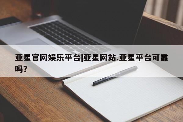 亚星管理平台 亚星管理官网亚星官网娱乐平台|亚星网站.亚星平台可靠吗？