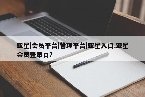亚星管理平台 亚星管理官网亚星|会员平台|管理平台|亚星入口.亚星会员登录口？