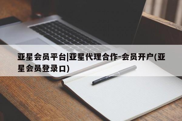 亚星管理平台 亚星管理官网亚星会员平台|亚星代理合作-会员开户(亚星会员登录口)