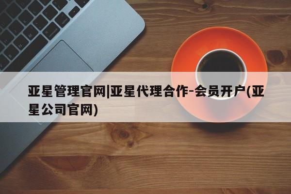 亚星管理平台 亚星管理官网亚星管理官网|亚星代理合作-会员开户(亚星公司官网)