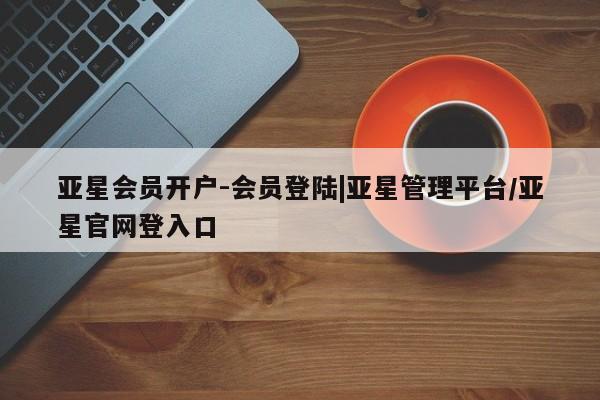亚星管理平台 亚星管理官网亚星会员开户-会员登陆|亚星管理平台/亚星官网登入口