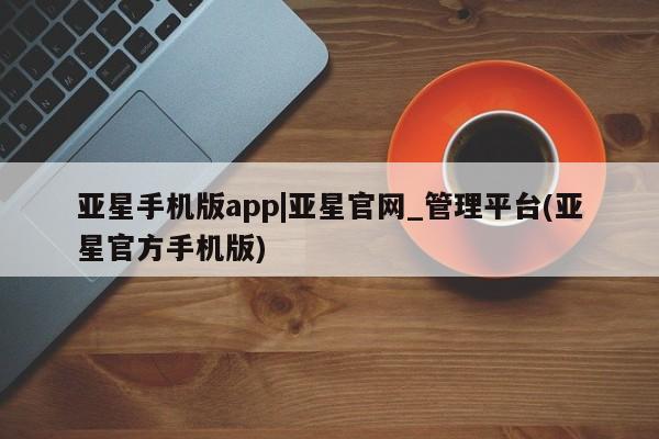 亚星管理平台 亚星管理官网亚星手机版app|亚星官网_管理平台(亚星官方手机版)