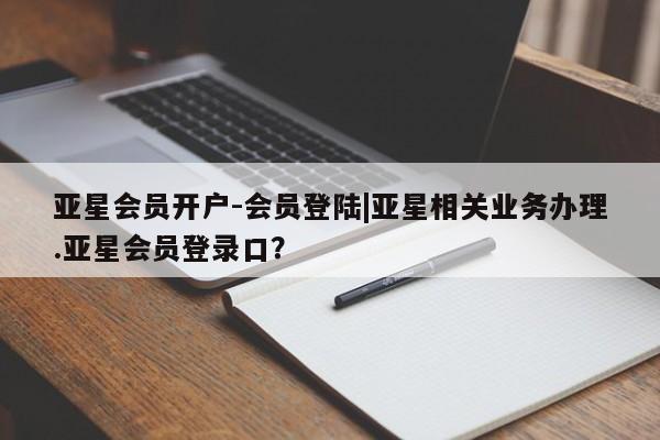 亚星管理平台 亚星管理官网亚星会员开户-会员登陆|亚星相关业务办理.亚星会员登录口？