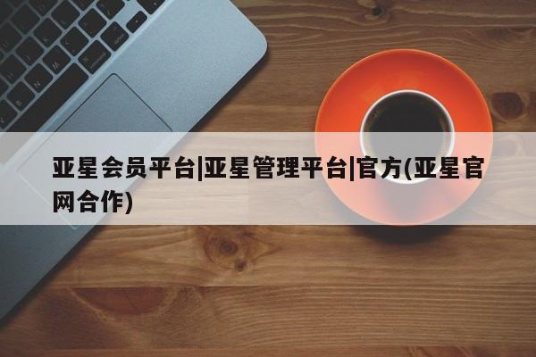 亚星管理平台 亚星管理官网亚星会员平台|亚星管理平台|官方(亚星官网合作)