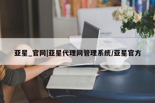 亚星管理平台 亚星管理官网亚星_官网|亚星代理网管理系统/亚星官方