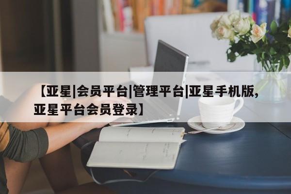 亚星管理平台 亚星管理官网【亚星|会员平台|管理平台|亚星手机版,亚星平台会员登录】