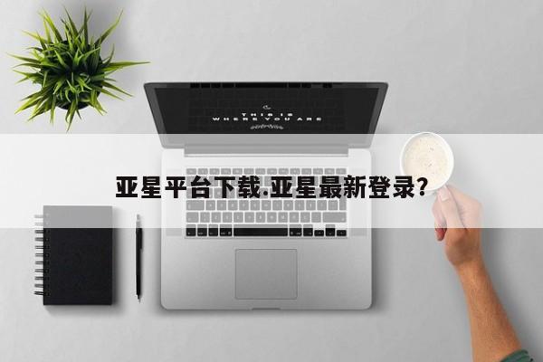 亚星管理平台 亚星管理官网亚星平台下载.亚星最新登录？