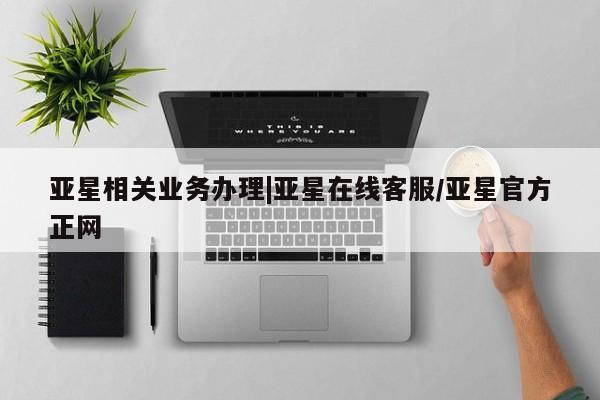 亚星管理平台 亚星管理官网亚星相关业务办理|亚星在线客服/亚星官方正网