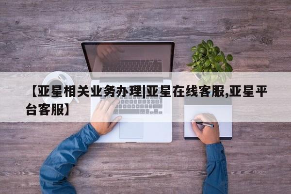 亚星管理平台 亚星管理官网【亚星相关业务办理|亚星在线客服,亚星平台客服】