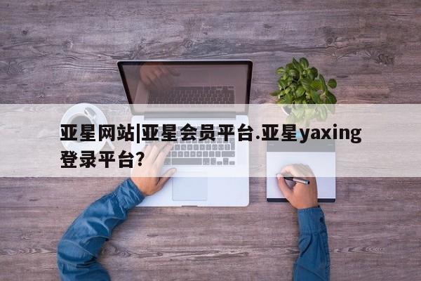 亚星管理平台 亚星管理官网亚星网站|亚星会员平台.亚星yaxing登录平台？