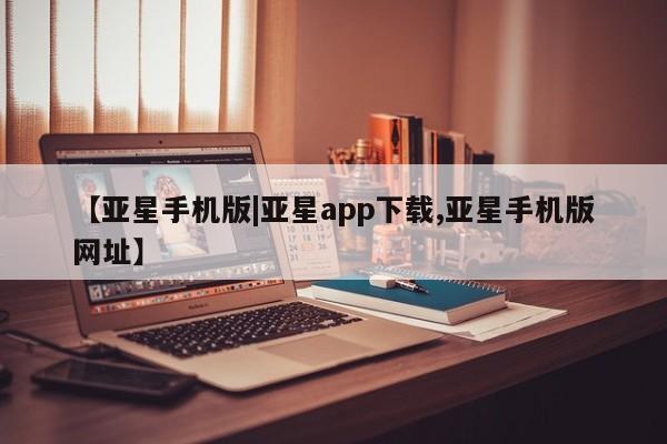 亚星管理平台 亚星管理官网【亚星手机版|亚星app下载,亚星手机版网址】