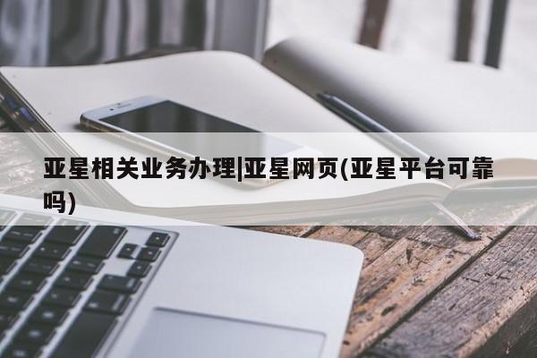 亚星管理平台 亚星管理官网亚星相关业务办理|亚星网页(亚星平台可靠吗)