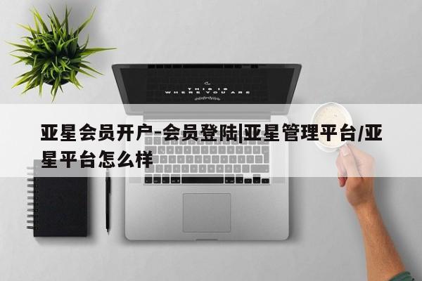 亚星管理平台 亚星管理官网亚星会员开户-会员登陆|亚星管理平台/亚星平台怎么样